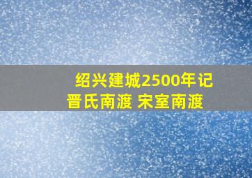 绍兴建城2500年记 晋氏南渡 宋室南渡